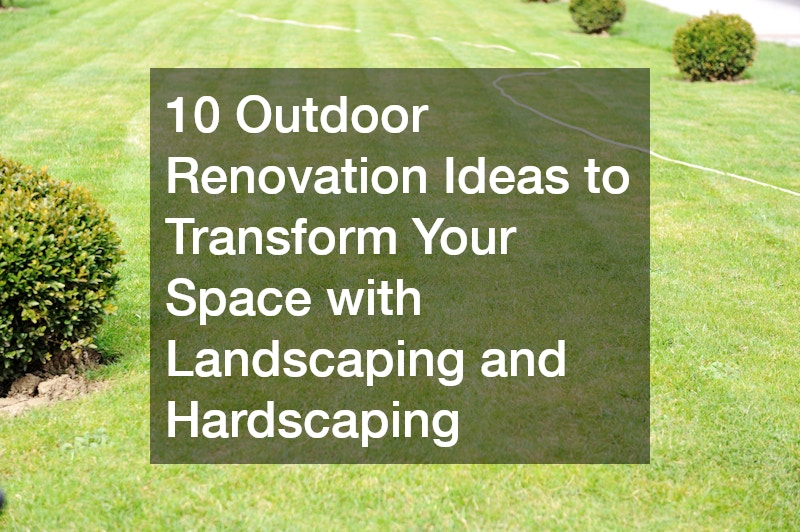 10 Outdoor Renovation Ideas to Transform Your Space with Landscaping and Hardscaping